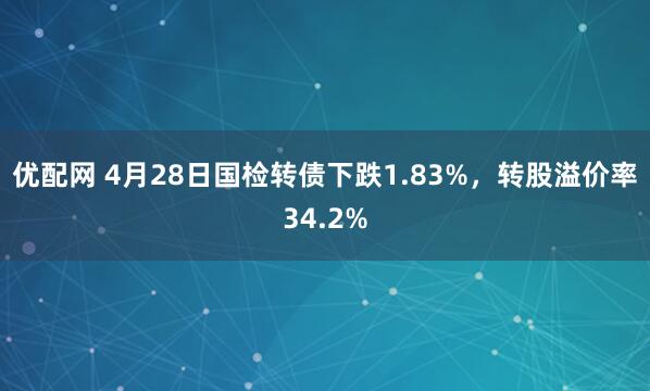 优配网 4月28日国检转债下跌1.83%，转股溢价率34.2%