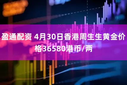盈通配资 4月30日香港周生生黄金价格36580港币/两