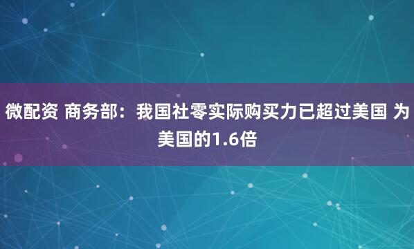 微配资 商务部：我国社零实际购买力已超过美国 为美国的1.6倍