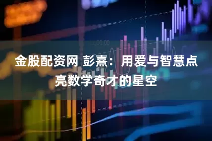 金股配资网 彭熹：用爱与智慧点亮数学奇才的星空