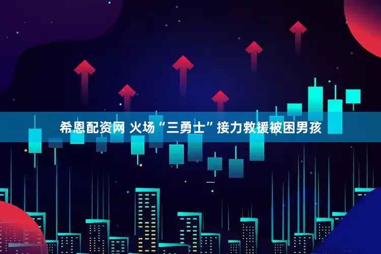 希恩配资网 火场“三勇士”接力救援被困男孩