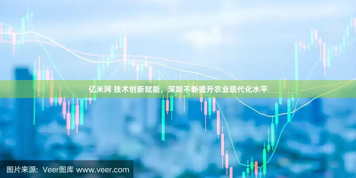 亿米网 技术创新赋能，深圳不断提升农业现代化水平