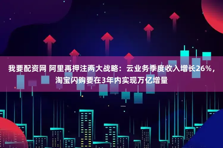 我要配资网 阿里再押注两大战略：云业务季度收入增长26%，淘宝闪购要在3年内实现万亿增量