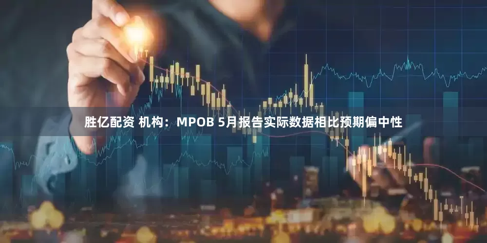 胜亿配资 机构：MPOB 5月报告实际数据相比预期偏中性