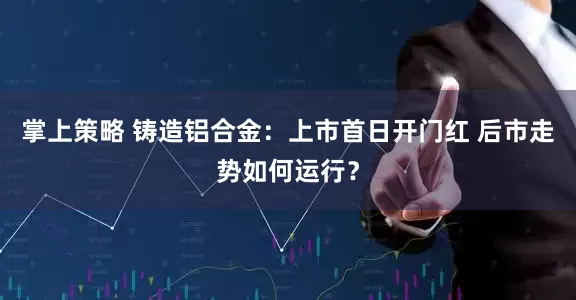 掌上策略 铸造铝合金：上市首日开门红 后市走势如何运行？