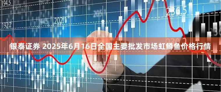 银泰证券 2025年6月16日全国主要批发市场虹鳟鱼价格行情