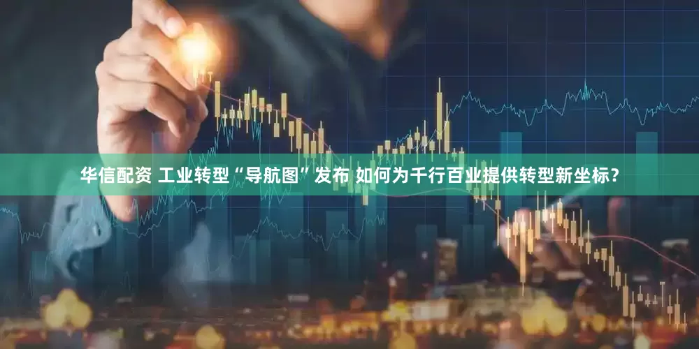 华信配资 工业转型“导航图”发布 如何为千行百业提供转型新坐标？