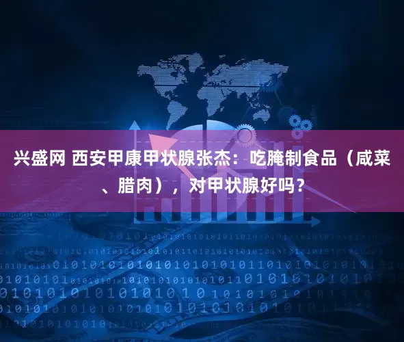 兴盛网 西安甲康甲状腺张杰：吃腌制食品（咸菜、腊肉），对甲状腺好吗？