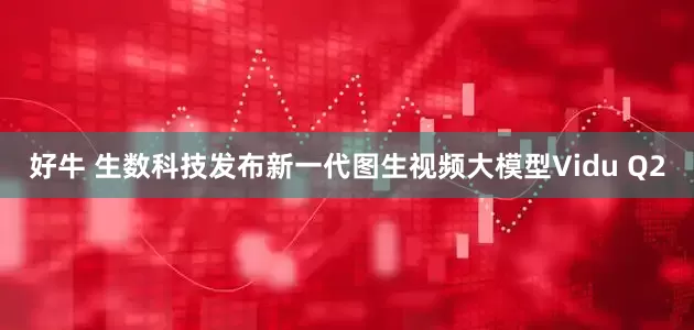 好牛 生数科技发布新一代图生视频大模型Vidu Q2