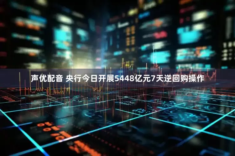 声优配音 央行今日开展5448亿元7天逆回购操作