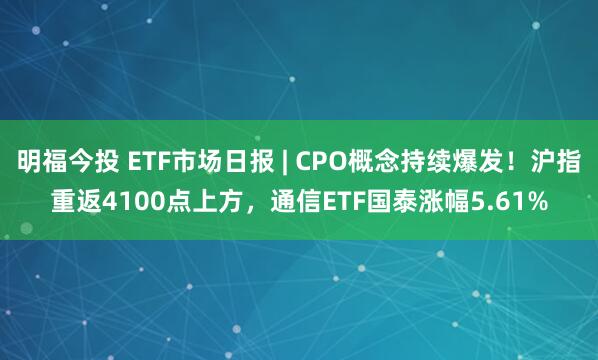 明福今投 ETF市场日报 | CPO概念持续爆发！沪指重返4100点上方，通信ETF国泰涨幅5.61%