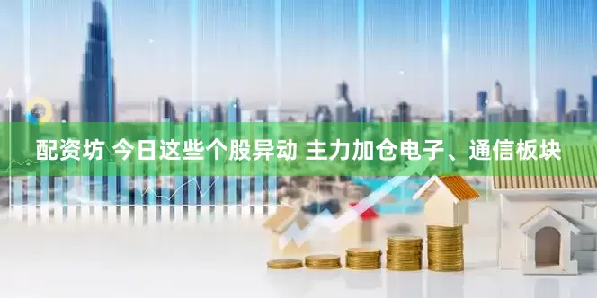 配资坊 今日这些个股异动 主力加仓电子、通信板块