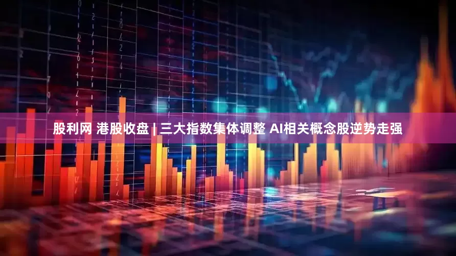股利网 港股收盘 | 三大指数集体调整 AI相关概念股逆势走强