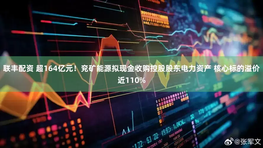 联丰配资 超164亿元！兖矿能源拟现金收购控股股东电力资产 核心标的溢价近110%
