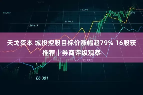 天戈资本 城投控股目标价涨幅超79% 16股获推荐｜券商评级观察
