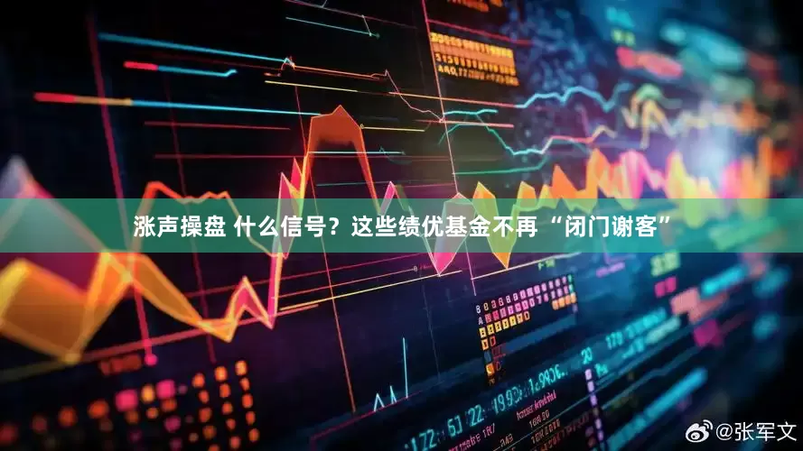 涨声操盘 什么信号？这些绩优基金不再 “闭门谢客”